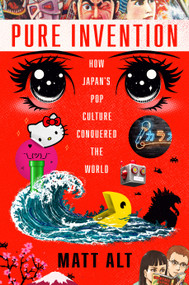 Pure Invention (How Japan's Pop Culture Conquered the World) by Matt Alt, 9781984826695