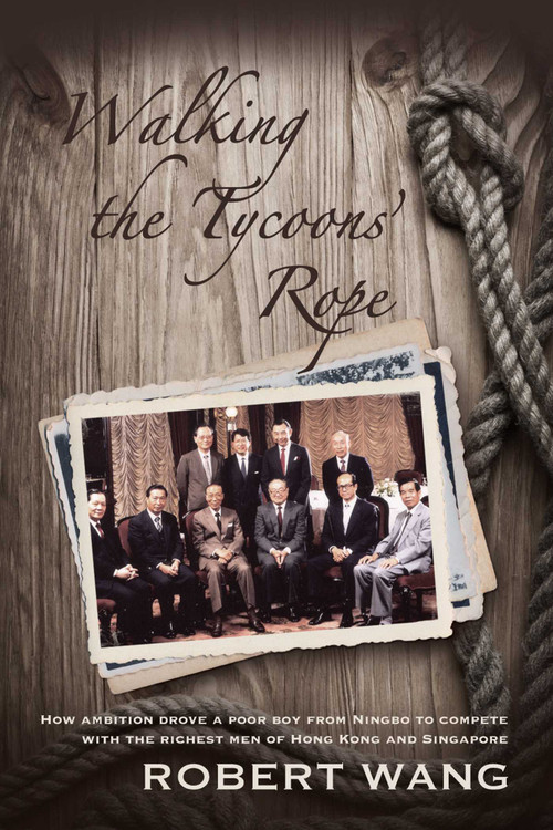 Walking the Tycoon's Rope (How ambition drove a poor boy from Ningbo to compete with the richest men of Hong Kong and Singapore) by Robert Wang, 9789881613813
