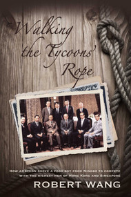 Walking the Tycoon's Rope (How ambition drove a poor boy from Ningbo to compete with the richest men of Hong Kong and Singapore) by Robert Wang, 9789881613813