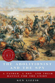 The Abolitionist and the Spy (A Father, a Son, and Their Battle for the Union) by Ken Lizzio, 9781682684719