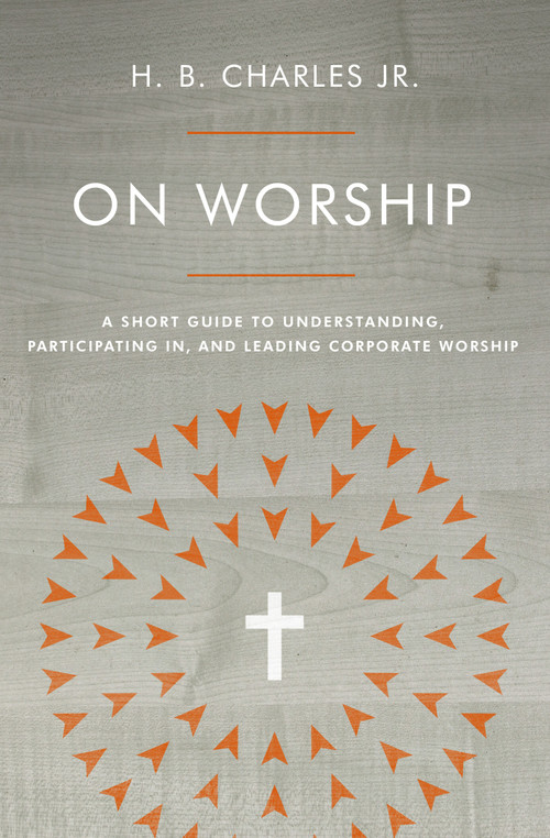 On Worship (A Short Guide to Understanding, Participating in, and Leading Corporate Worship) by H B Charles Jr, 9780802419941