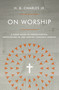 On Worship (A Short Guide to Understanding, Participating in, and Leading Corporate Worship) by H B Charles Jr, 9780802419941
