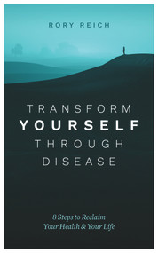 Transform Yourself Through Disease (8 Steps to Reclaim Your Health & Your Life) by Rory Reich, 9781683092414