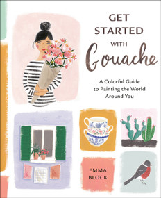 Get Started with Gouache (A Colorful Guide to Painting the World Around You) by Emma Block, 9781984857309