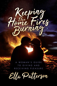 Keeping the Home Fires Burning (A Woman's Guide to Giving and Receiving Pleasure) by Ella Patterson, 9781642934779