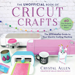 The Unofficial Book of Cricut Crafts (The Ultimate Guide to Your Electric Cutting Machine) by Crystal Allen, 9781510757141