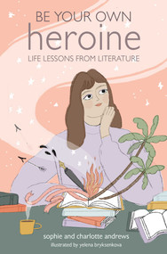 Be Your Own Heroine (Life lessons from literature) by Sophie Andrews, Charlotte Andrews, 9781782498964