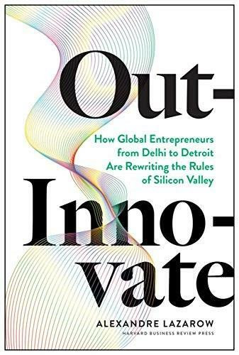 Out-Innovate (How Global Entrepreneurs--from Delhi to Detroit--Are Rewriting the Rules of Silicon Valley) by Alexandre "Alex" Lazarow, 9781633697584