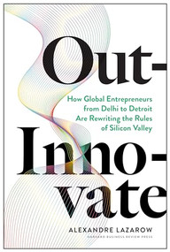 Out-Innovate (How Global Entrepreneurs--from Delhi to Detroit--Are Rewriting the Rules of Silicon Valley) by Alexandre "Alex" Lazarow, 9781633697584