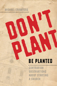 Don't Plant, Be Planted (Contrarian Observations About Starting a Church) by Michael Crawford, 9781941106129