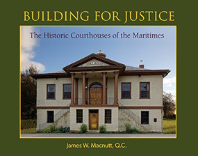 Building for Justice (The Historic Courthouses of the Maritimes) by James Macnutt, 9780986873331