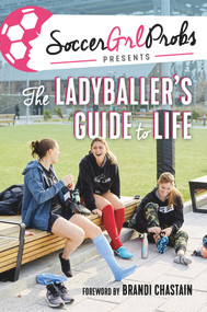 SoccerGrlProbs Presents: The Ladyballer's Guide to Life by SoccerGrlProbs, Brandi Chastain, 9781629377704