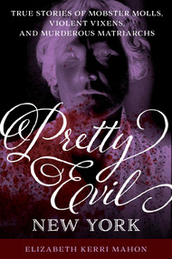 Pretty Evil New York (True Stories of Mobster Molls, Violent Vixens, and Murderous Matriarchs) by Elizabeth Kerri Mahon, 9781493055005