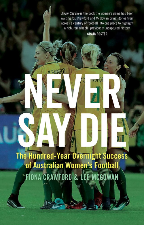 Never Say Die (The Hundred-Year Overnight Success of Australian Women's Football) by Fiona Crawford, Lee McGowan, 9781742236667