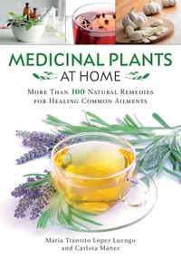 Medicinal Plants at Home (More Than 100 Natural Remedies for Healing Common Ailments) by María Tránsito López Luengo, Carlota Máñez, 9781510758285