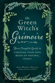 The Green Witch's Grimoire (Your Complete Guide to Creating Your Own Book of Natural Magic) by Arin Murphy-Hiscock, 9781507213544