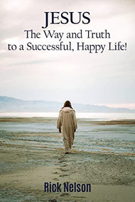 Jesus the Way and Truth to a Successful Happy Life! (Jesus: Four Steps that Lead to Peace, Joy, True Success, and Happiness.) by Rick Nelson, 9781400327256