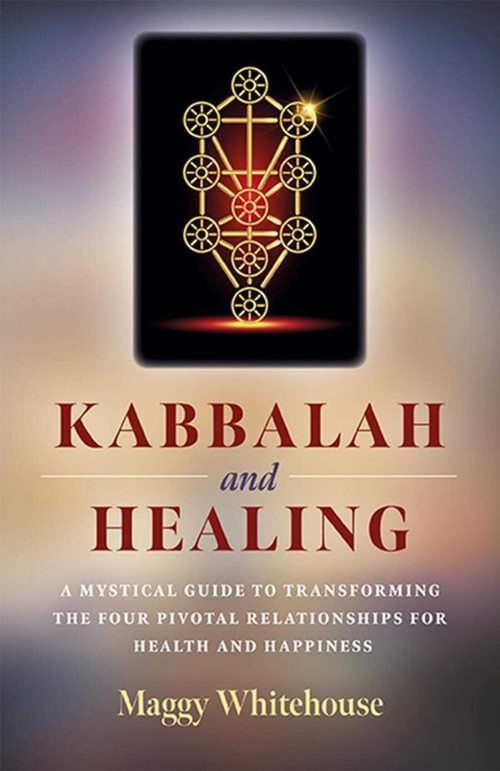 Kabbalah and Healing: A Mystical Guide to Transforming the Four Pivotal Relationships for Health and Happiness by Maggy Whitehouse, 9781789040692