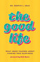 The Good Life (What Jesus Teaches about Finding True Happiness) by Derwin Gray, 9781535995719