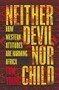 Neither Devil Nor Child (How Western Attitudes Are Harming Africa) by Tom Young, 9781786070630