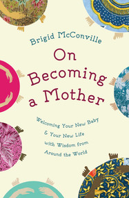 On Becoming a Mother (Welcoming Your New Baby and Your New Life with Wisdom from Around the World) by Brigid McConville, 9781780743899