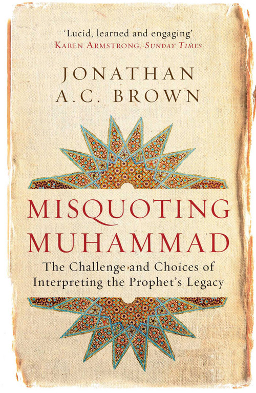 Misquoting Muhammad (The Challenge and Choices of Interpreting the Prophet's Legacy) by Jonathan A.C. Brown, 9781780747828