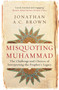 Misquoting Muhammad (The Challenge and Choices of Interpreting the Prophet's Legacy) by Jonathan A.C. Brown, 9781780747828