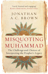 Misquoting Muhammad (The Challenge and Choices of Interpreting the Prophet's Legacy) by Jonathan A.C. Brown, 9781780747828