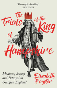 The Trials of the King of Hampshire (Madness, Secrecy and Betrayal in Georgian England) by Elizabeth Foyster, 9781786071781
