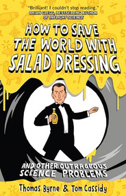 How to Save the World with Salad Dressing (and Other Outrageous Science Problems) by Thomas Byrne, Tom Cassidy, 9781851688555