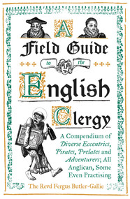 A Field Guide to the English Clergy (A Compendium of Diverse Eccentrics, Pirates, Prelates and Adventurers; All Anglican, Some Even Practising) by The Revd Fergus Butler-Gallie, 9781786074416