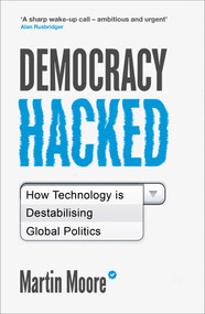Democracy Hacked (How Technology is Destabilising Global Politics) by Martin Moore, 9781786075758
