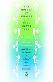 The Museum of Whales You Will Never See (And Other Excursions to Iceland's Most Unusual Museums) by A. Kendra Greene, 9780143135463