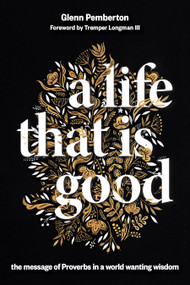 A Life That Is Good (The Message of Proverbs in a World Wanting Wisdom) by Glenn Pemberton, Tremper Longman, 9780802875679