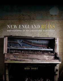 New England Ruins (Photographs of the Abandoned Northeast) by Rob Dobi, 9781493025008