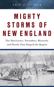 Mighty Storms of New England (The Hurricanes, Tornadoes, Blizzards, and Floods That Shaped the Region) by Eric P. Fisher, 9781493043507