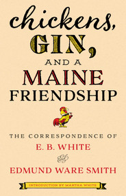 Chickens, Gin, and a Maine Friendship (The Correspondence of E. B. White and Edmund Ware Smith) by E.B. White, Edmund Ware Smith, Martha White, 9781608937325