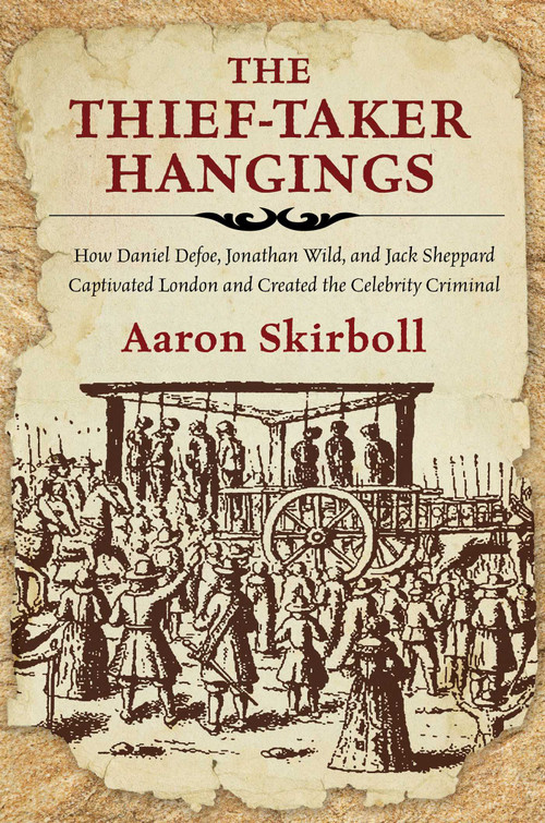 The Thief-Taker Hangings (How Daniel Defoe, Jonathan Wild, and Jack Sheppard Captivated London and Created the Celebrity Criminal) - 9781493050000 by Aaron Skirboll, 9781493050000