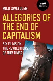 Allegories of the End of Capitalism (Six Films on the Revolutions of Our Times) by Milo Sweedler, 9781785358623