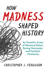 How Madness Shaped History (An Eccentric Array of Maniacal Rulers, Raving Narcissists, and Psychotic Visionaries) by Christopher J. Ferguson, 9781633885745