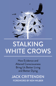 Stalking White Crows (How Evidence and Altered Consciousness Bring Us Better Living and Better Dying) by Jack Crittenden, 9781789042184