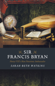 Sir Francis Bryan (Henry VIII's Most Notorious Ambassador) by Sarah-Beth Watkins, 9781789043419