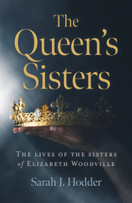 The Queen's Sisters (The Lives of the Sisters of Elizabeth Woodville) by Sarah  J. Hodder, 9781789043631