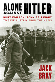 Alone against Hitler (Kurt von Schuschnigg's Fight to Save Austria from the Nazis) by Jack Bray, 9781633886124