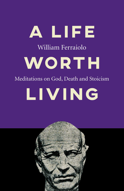 A Life Worth Living (Meditations on God, Death and Stoicism) by William Ferraiolo, 9781789043044