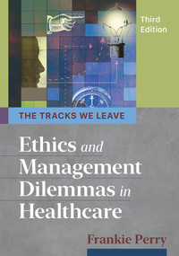 The Tracks We Leave: Ethics and Management Dilemmas in Healthcare, Third Edition by Frankie Perry, 9781640551404