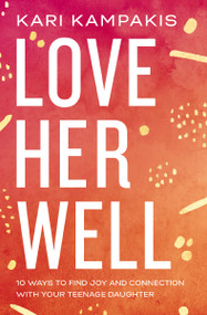 Love Her Well (10 Ways to Find Joy and Connection with Your Teenage Daughter) by Kari Kampakis, 9780785234180