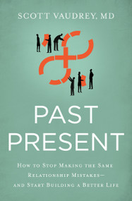 Past Present (How to Stop Making the Same Relationship Mistakes---and Start Building a Better Life) by Scott Vaudrey, MD, 9781400213382