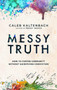 Messy Truth (How to Foster Community Without Sacrificing Conviction) by Caleb Kaltenbach, 9780525654278