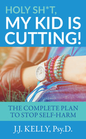 Holy Sh*t, My Kid is Cutting! (The Complete Plan to Stop Self-Harm) by J.J. Kelly, Psy.D., 9781683092452